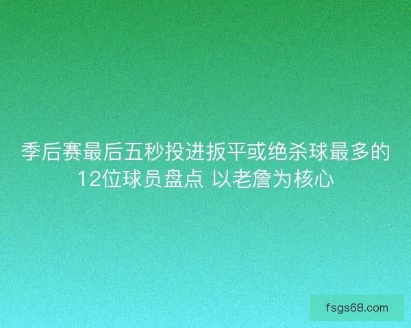 季后赛最后五秒投进扳平或绝杀球最多的12位球员盘点 以老詹为核心