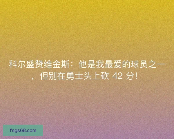 科尔盛赞维金斯：他是我最爱的球员之一，但别在勇士头上砍 42 分！