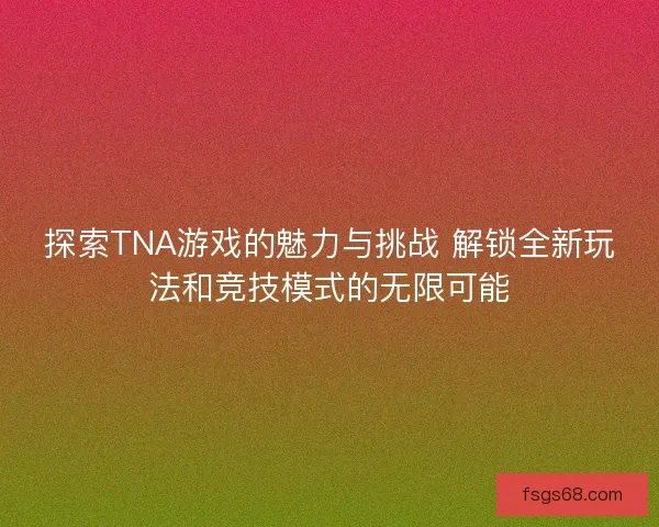 探索TNA游戏的魅力与挑战 解锁全新玩法和竞技模式的无限可能