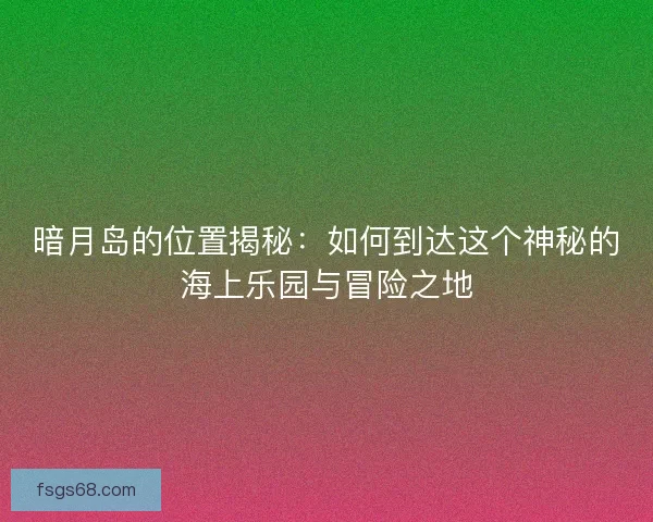 暗月岛的位置揭秘：如何到达这个神秘的海上乐园与冒险之地