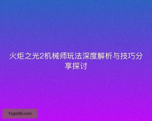 火炬之光2机械师玩法深度解析与技巧分享探讨