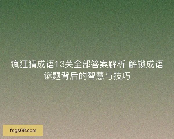 疯狂猜成语13关全部答案解析 解锁成语谜题背后的智慧与技巧