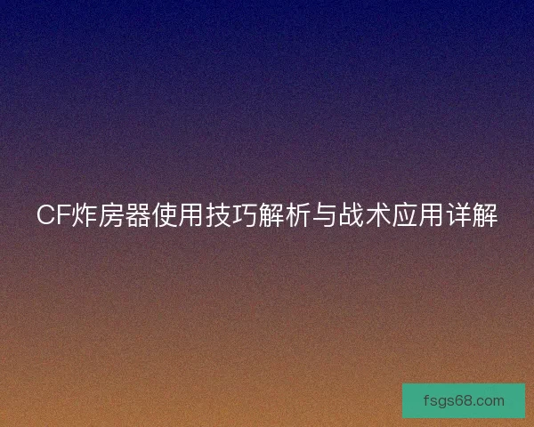 CF炸房器使用技巧解析与战术应用详解