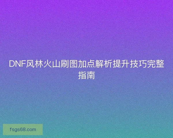 DNF风林火山刷图加点解析提升技巧完整指南