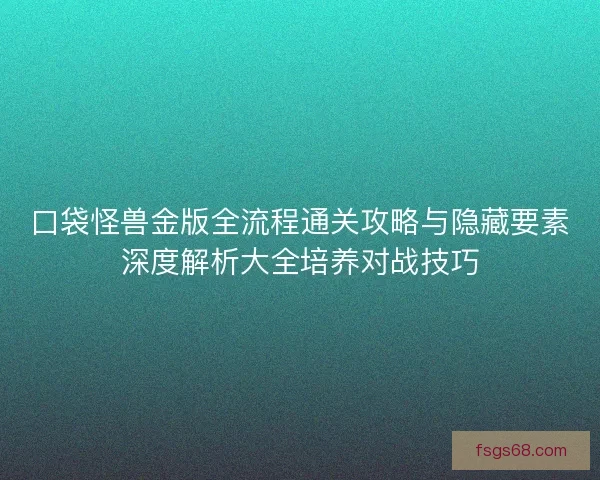 口袋怪兽金版全流程通关攻略与隐藏要素深度解析大全培养对战技巧