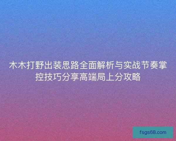木木打野出装思路全面解析与实战节奏掌控技巧分享高端局上分攻略