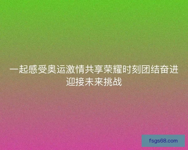 一起感受奥运激情共享荣耀时刻团结奋进迎接未来挑战 一起感受奥运激情共享荣耀时刻团结奋进迎接未来挑战