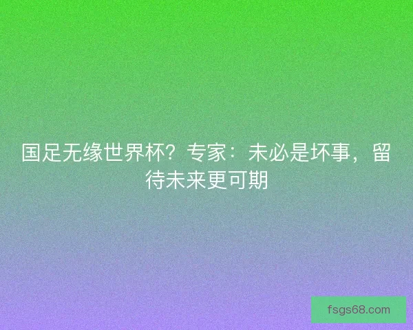 国足无缘世界杯？专家：未必是坏事，留待未来更可期