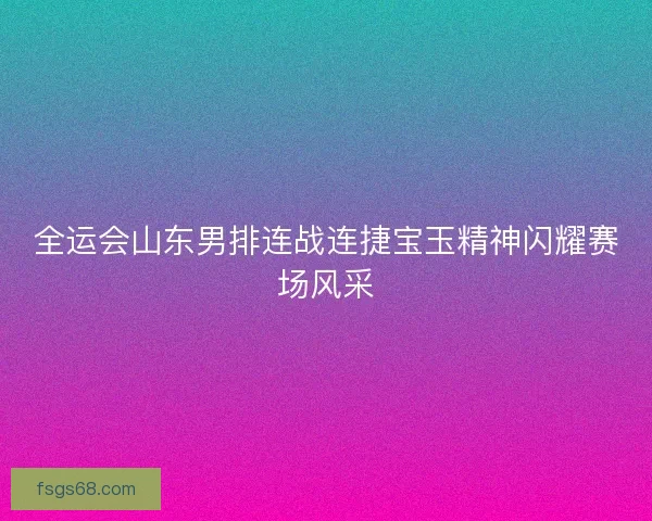 全运会山东男排连战连捷宝玉精神闪耀赛场风采