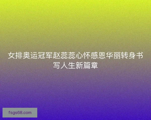 女排奥运冠军赵蕊蕊心怀感恩华丽转身书写人生新篇章 女排奥运冠军赵蕊蕊心怀感恩华丽转身书写人生新篇章