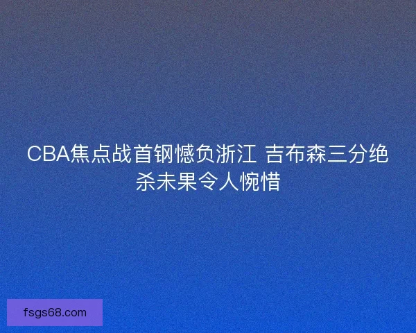 CBA焦点战首钢憾负浙江 吉布森三分绝杀未果令人惋惜