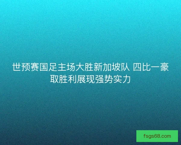 世预赛国足主场大胜新加坡队 四比一豪取胜利展现强势实力 世预赛国足主场大胜新加坡队 四比一豪取胜利展现强势实力