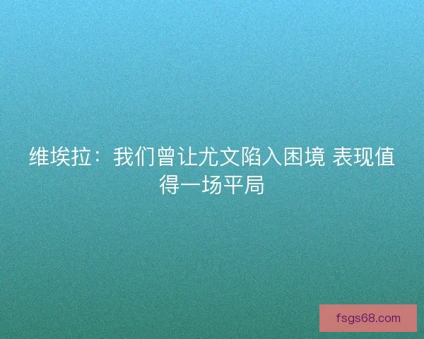 维埃拉:我们曾让尤文陷入困境 表现值得一场平局 维埃拉:我们曾让尤文陷入困境 表现值得一场平局