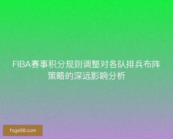 FIBA赛事积分规则调整对各队排兵布阵策略的深远影响分析