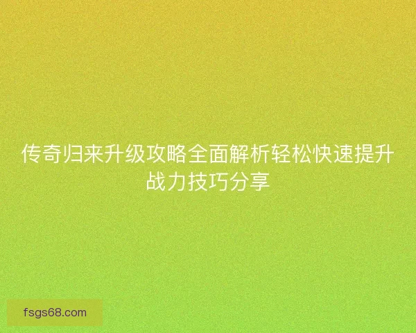 传奇归来升级攻略全面解析轻松快速提升战力技巧分享 传奇归来升级攻略全面解析轻松快速提升战力技巧分享