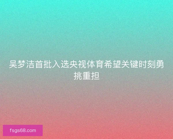 吴梦洁首批入选央视体育希望关键时刻勇挑重担 吴梦洁首批入选央视体育希望关键时刻勇挑重担