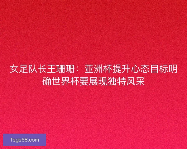 女足队长王珊珊:亚洲杯提升心态目标明确世界杯要展现独特风采 女足队长王珊珊:亚洲杯提升心态目标明确世界杯要展现独特风采