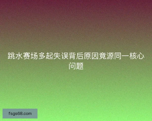 跳水赛场多起失误背后原因竟源同一核心问题