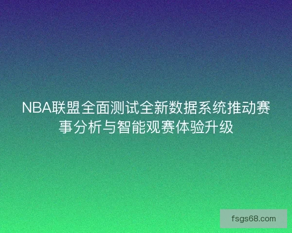 NBA联盟全面测试全新数据系统推动赛事分析与智能观赛体验升级 NBA联盟全面测试全新数据系统推动赛事分析与智能观赛体验升级