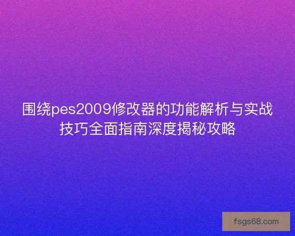 围绕pes2009修改器的功能解析与实战技巧全面指南深度揭秘攻略 围绕pes2009修改器的功能解析与实战技巧全面指南深度揭秘攻略