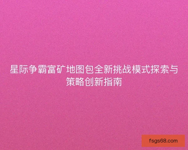 星际争霸富矿地图包全新挑战模式探索与策略创新指南