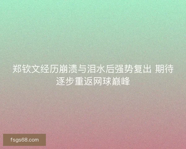 郑钦文经历崩溃与泪水后强势复出 期待逐步重返网球巅峰