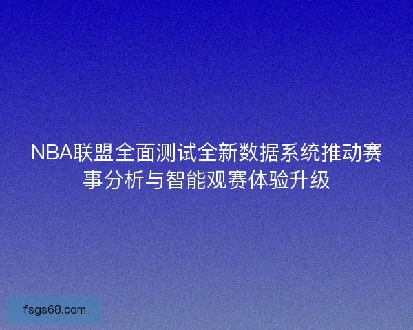 NBA联盟全面测试全新数据系统推动赛事分析与智能观赛体验升级 NBA联盟全面测试全新数据系统推动赛事分析与智能观赛体验升级