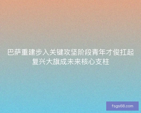巴萨重建步入关键攻坚阶段青年才俊扛起复兴大旗成未来核心支柱