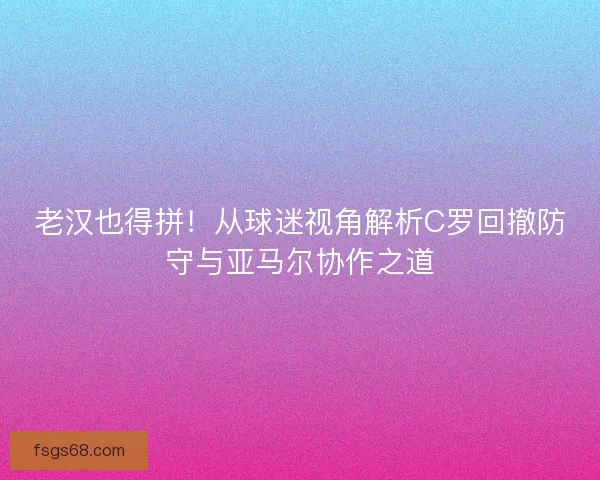 老汉也得拼！从球迷视角解析C罗回撤防守与亚马尔协作之道