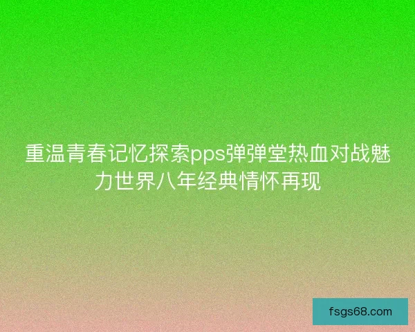 重温青春记忆探索pps弹弹堂热血对战魅力世界八年经典情怀再现