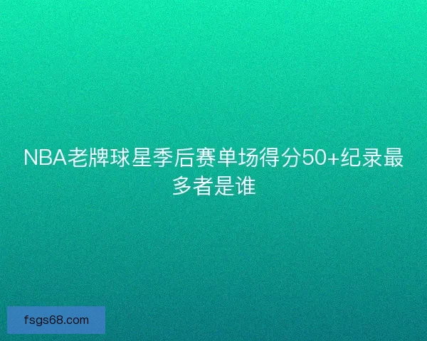 NBA老牌球星季后赛单场得分50+纪录最多者是谁
