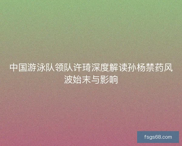 中国游泳队领队许琦深度解读孙杨禁药风波始末与影响