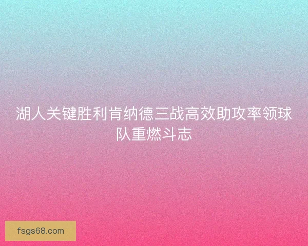 湖人关键胜利肯纳德三战高效助攻率领球队重燃斗志