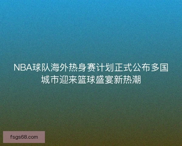 NBA球队海外热身赛计划正式公布多国城市迎来篮球盛宴新热潮 NBA球队海外热身赛计划正式公布多国城市迎来篮球盛宴新热潮