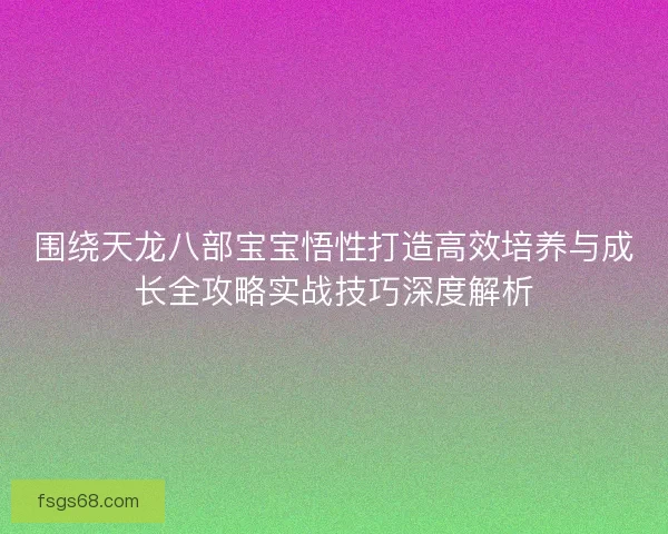 围绕天龙八部宝宝悟性打造高效培养与成长全攻略实战技巧深度解析 围绕天龙八部宝宝悟性打造高效培养与成长全攻略实战技巧深度解析