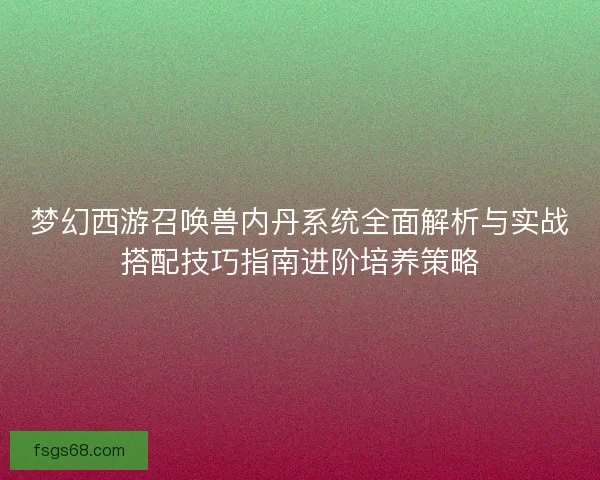 梦幻西游召唤兽内丹系统全面解析与实战搭配技巧指南进阶培养策略 梦幻西游召唤兽内丹系统全面解析与实战搭配技巧指南进阶培养策略